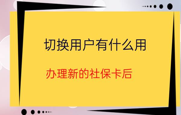 切换用户有什么用 办理新的社保卡后,旧的还能用吗？